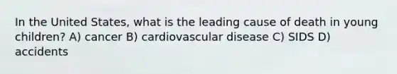 In the United States, what is the leading cause of death in young children? A) cancer B) cardiovascular disease C) SIDS D) accidents