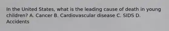 In the United States, what is the leading cause of death in young children? A. Cancer B. Cardiovascular disease C. SIDS D. Accidents