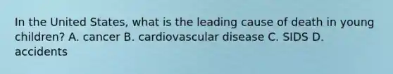 In the United States, what is the leading cause of death in young children? A. cancer B. cardiovascular disease C. SIDS D. accidents