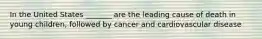 In the United States _______ are the leading cause of death in young children, followed by cancer and cardiovascular disease