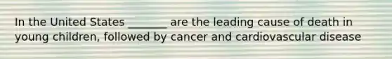 In the United States _______ are the leading cause of death in young children, followed by cancer and cardiovascular disease