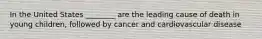 In the United States ________ are the leading cause of death in young children, followed by cancer and cardiovascular disease