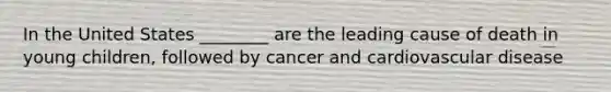 In the United States ________ are the leading cause of death in young children, followed by cancer and cardiovascular disease