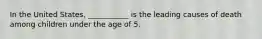 In the United States, ___________ is the leading causes of death among children under the age of 5.