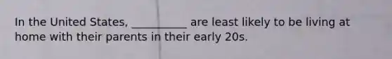 In the United States, __________ are least likely to be living at home with their parents in their early 20s.