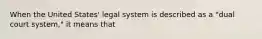 When the United States' legal system is described as a "dual court system," it means that