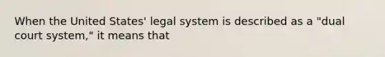 When the United States' legal system is described as a "dual court system," it means that