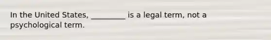 In the United States, _________ is a legal term, not a psychological term.