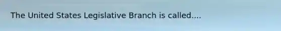 The United States Legislative Branch is called....