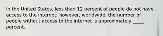 In the United States, less than 12 percent of people do not have access to the internet; however, worldwide, the number of people without access to the internet is approximately _____ percent.