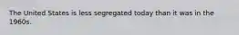The United States is less segregated today than it was in the 1960s.