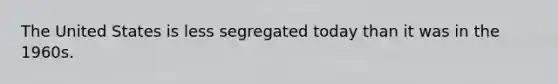 The United States is less segregated today than it was in the 1960s.