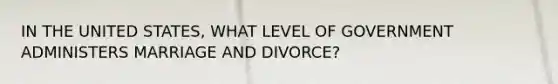 IN THE UNITED STATES, WHAT LEVEL OF GOVERNMENT ADMINISTERS MARRIAGE AND DIVORCE?