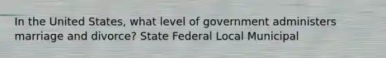 In the United States, what level of government administers marriage and divorce? State Federal Local Municipal