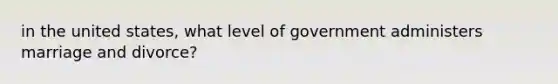 in the united states, what level of government administers marriage and divorce?