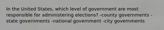 In the United States, which level of government are most responsible for administering elections? -county governments -state governments -national government -city governments