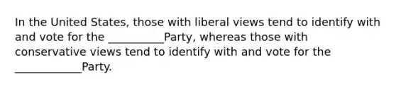 In the United States, those with liberal views tend to identify with and vote for the __________Party, whereas those with conservative views tend to identify with and vote for the ____________Party.