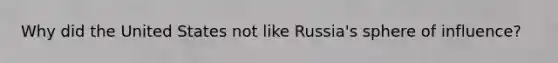 Why did the United States not like Russia's sphere of influence?