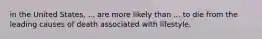 in the United States, ... are more likely than ... to die from the leading causes of death associated with lifestyle.