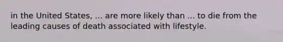 in the United States, ... are more likely than ... to die from the leading causes of death associated with lifestyle.