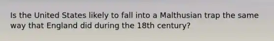 Is the United States likely to fall into a Malthusian trap the same way that England did during the 18th​ century?