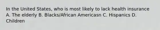 In the United States, who is most likely to lack health insurance A. The elderly B. Blacks/African Americasn C. Hispanics D. Children