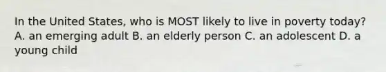 In the United States, who is MOST likely to live in poverty today? A. an emerging adult B. an elderly person C. an adolescent D. a young child