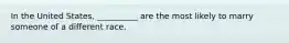 In the United States, __________ are the most likely to marry someone of a different race.