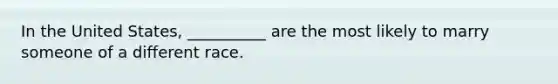 In the United States, __________ are the most likely to marry someone of a different race.