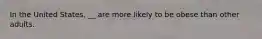 In the United States, __ are more likely to be obese than other adults.