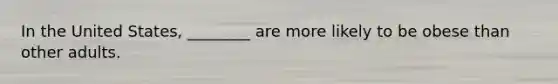 In the United States, ________ are more likely to be obese than other adults.