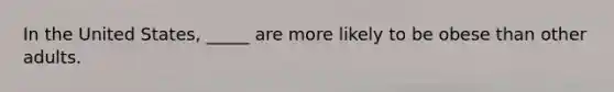 In the United States, _____ are more likely to be obese than other adults.