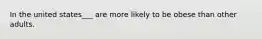 In the united states___ are more likely to be obese than other adults.