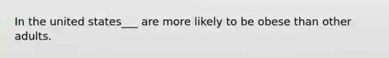 In the united states___ are more likely to be obese than other adults.