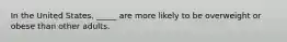 In the United States, _____ are more likely to be overweight or obese than other adults.