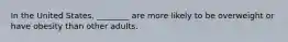 In the United States, ________ are more likely to be overweight or have obesity than other adults.