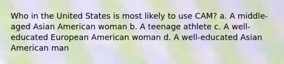 Who in the United States is most likely to use CAM? a. A middle-aged Asian American woman b. A teenage athlete c. A well-educated European American woman d. A well-educated Asian American man