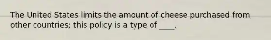 The United States limits the amount of cheese purchased from other countries; this policy is a type of ____.