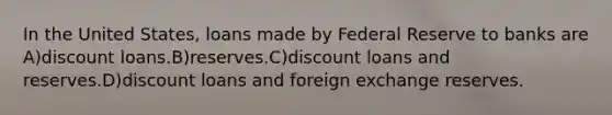 In the United States, loans made by Federal Reserve to banks are A)discount loans.B)reserves.C)discount loans and reserves.D)discount loans and foreign exchange reserves.