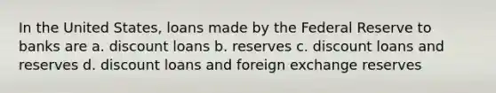 In the United States, loans made by the Federal Reserve to banks are a. discount loans b. reserves c. discount loans and reserves d. discount loans and foreign exchange reserves