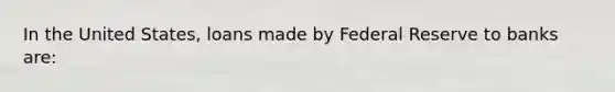 In the United States, loans made by Federal Reserve to banks are: