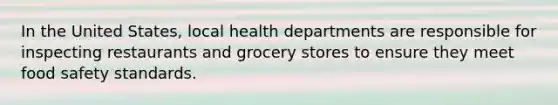 In the United States, local health departments are responsible for inspecting restaurants and grocery stores to ensure they meet food safety standards.