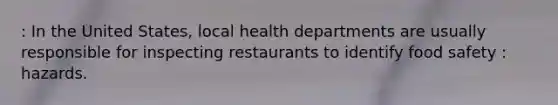 : In the United States, local health departments are usually responsible for inspecting restaurants to identify food safety : hazards.