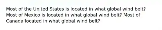 Most of the United States is located in what global wind belt? Most of Mexico is located in what global wind belt? Most of Canada located in what global wind belt?