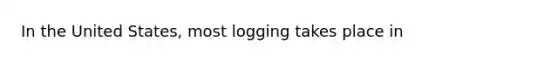In the United States, most logging takes place in