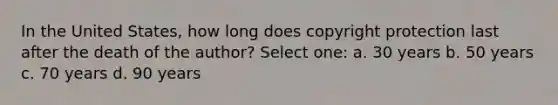 In the United States, how long does copyright protection last after the death of the author? Select one: a. 30 years b. 50 years c. 70 years d. 90 years