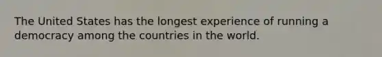 The United States has the longest experience of running a democracy among the countries in the world.