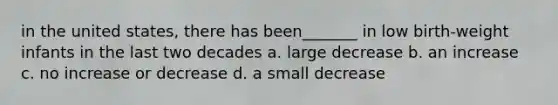 in the united states, there has been_______ in low birth-weight infants in the last two decades a. large decrease b. an increase c. no increase or decrease d. a small decrease