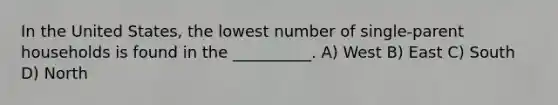 In the United States, the lowest number of single-parent households is found in the __________. A) West B) East C) South D) North
