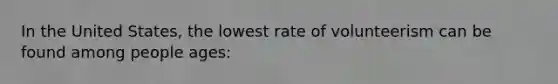 In the United States, the lowest rate of volunteerism can be found among people ages: